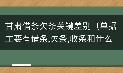甘肃借条欠条关键差别（单据主要有借条,欠条,收条和什么）