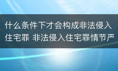 什么条件下才会构成非法侵入住宅罪 非法侵入住宅罪情节严重情形