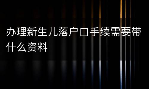 办理新生儿落户口手续需要带什么资料