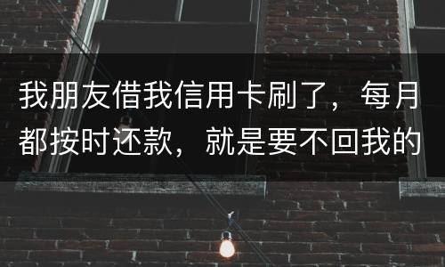 我朋友借我信用卡刷了，每月都按时还款，就是要不回我的卡片怎么办