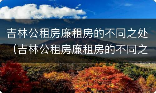 吉林公租房廉租房的不同之处（吉林公租房廉租房的不同之处有哪些）
