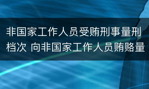 非国家工作人员受贿刑事量刑档次 向非国家工作人员贿赂量刑数额