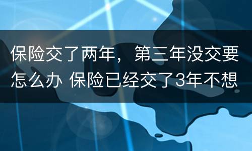 保险交了两年，第三年没交要怎么办 保险已经交了3年不想交了怎么办