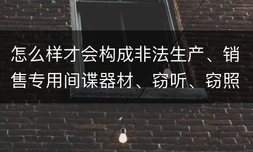 怎么样才会构成非法生产、销售专用间谍器材、窃听、窃照专用器材罪