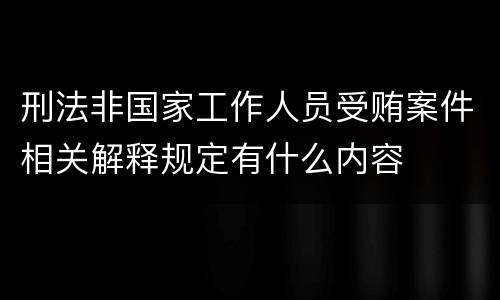 刑法非国家工作人员受贿案件相关解释规定有什么内容