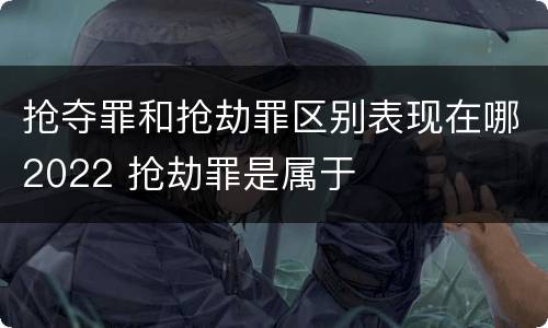 抢夺罪和抢劫罪区别表现在哪2022 抢劫罪是属于