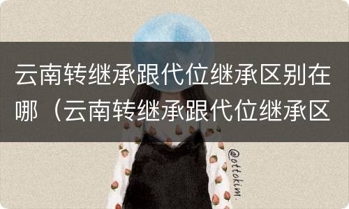 云南转继承跟代位继承区别在哪（云南转继承跟代位继承区别在哪儿）
