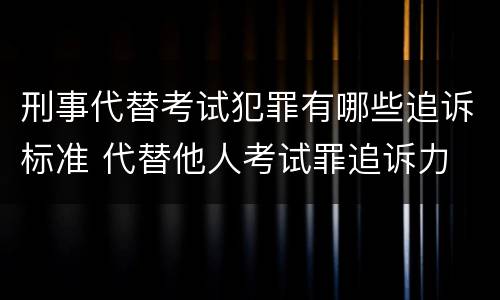 刑事代替考试犯罪有哪些追诉标准 代替他人考试罪追诉力