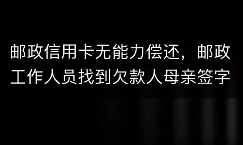 邮政信用卡无能力偿还，邮政工作人员找到欠款人母亲签字是什么意思