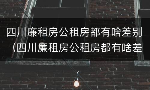 四川廉租房公租房都有啥差别（四川廉租房公租房都有啥差别吗）