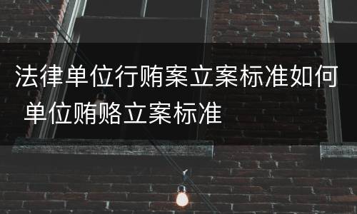 法律单位行贿案立案标准如何 单位贿赂立案标准