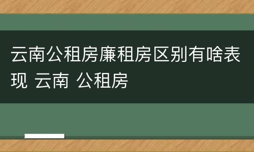 云南公租房廉租房区别有啥表现 云南 公租房