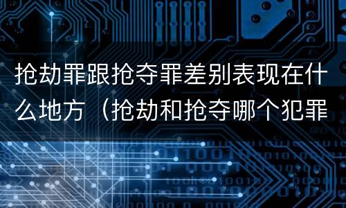 抢劫罪跟抢夺罪差别表现在什么地方（抢劫和抢夺哪个犯罪性质严重）