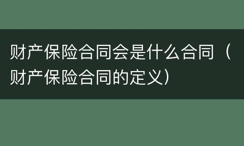 财产保险合同会是什么合同（财产保险合同的定义）