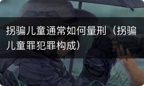拐骗儿童通常如何量刑（拐骗儿童罪犯罪构成）