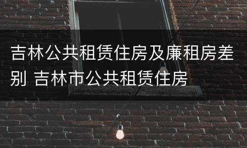 吉林公共租赁住房及廉租房差别 吉林市公共租赁住房