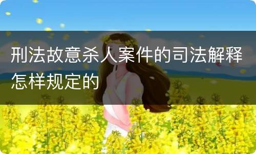 刑法故意杀人案件的司法解释怎样规定的