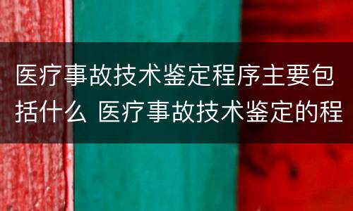 医疗事故技术鉴定程序主要包括什么 医疗事故技术鉴定的程序是什么