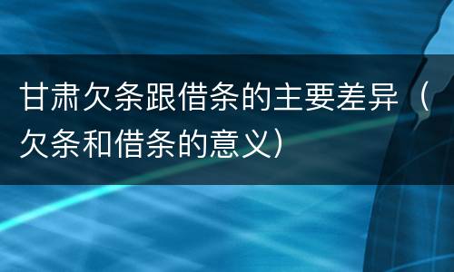 甘肃欠条跟借条的主要差异（欠条和借条的意义）