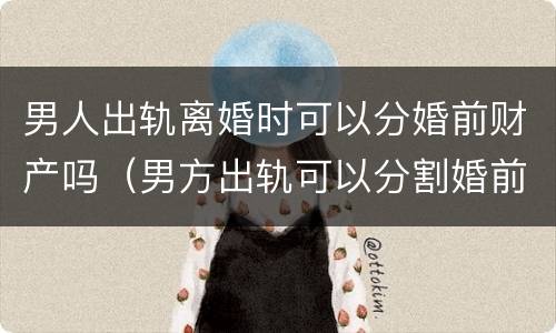 男人出轨离婚时可以分婚前财产吗（男方出轨可以分割婚前财产吗）