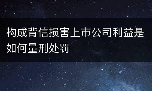 构成背信损害上市公司利益是如何量刑处罚