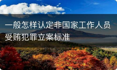 一般怎样认定非国家工作人员受贿犯罪立案标准