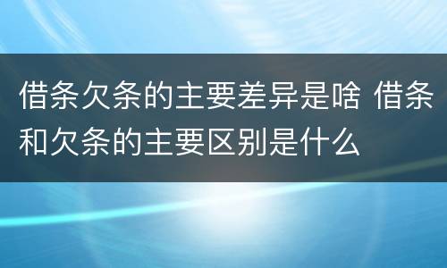 借条欠条的主要差异是啥 借条和欠条的主要区别是什么