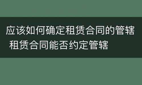 应该如何确定租赁合同的管辖 租赁合同能否约定管辖