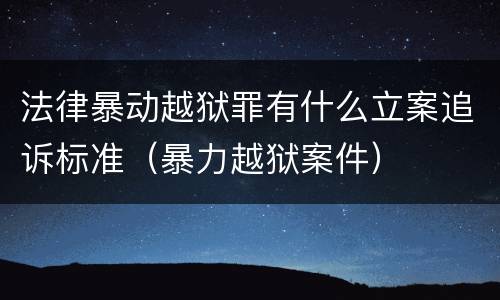 法律暴动越狱罪有什么立案追诉标准（暴力越狱案件）