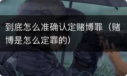 到底怎么准确认定赌博罪（赌博是怎么定罪的）