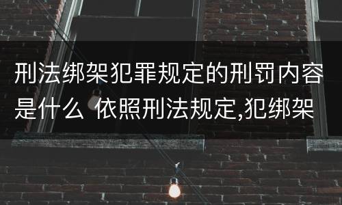 刑法绑架犯罪规定的刑罚内容是什么 依照刑法规定,犯绑架罪