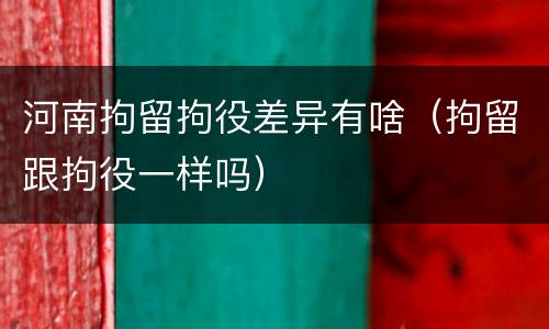 河南拘留拘役差异有啥（拘留跟拘役一样吗）