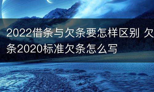 2022借条与欠条要怎样区别 欠条2020标准欠条怎么写