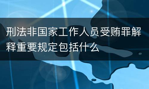 刑法非国家工作人员受贿罪解释重要规定包括什么