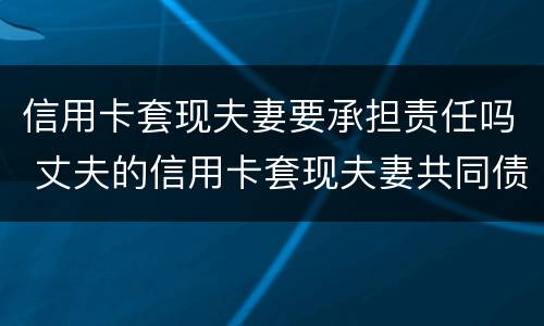 信用卡套现夫妻要承担责任吗 丈夫的信用卡套现夫妻共同债务吗
