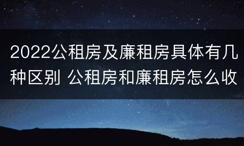 2022公租房及廉租房具体有几种区别 公租房和廉租房怎么收费