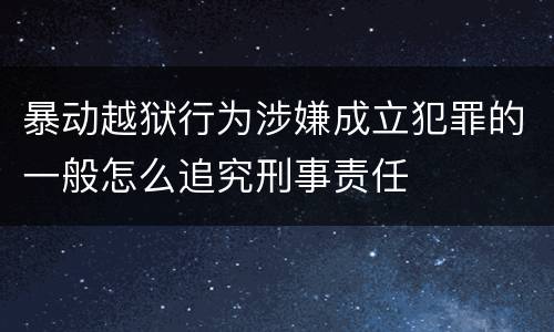 暴动越狱行为涉嫌成立犯罪的一般怎么追究刑事责任