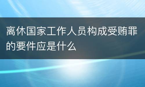 离休国家工作人员构成受贿罪的要件应是什么