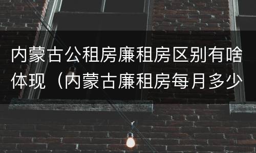 内蒙古公租房廉租房区别有啥体现（内蒙古廉租房每月多少钱）