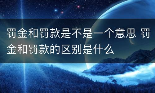 罚金和罚款是不是一个意思 罚金和罚款的区别是什么