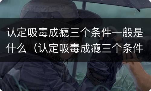 认定吸毒成瘾三个条件一般是什么（认定吸毒成瘾三个条件一般是什么原因）