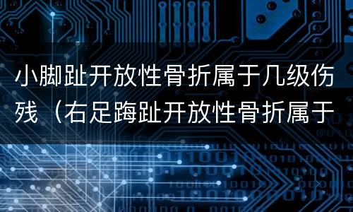 小脚趾开放性骨折属于几级伤残（右足踇趾开放性骨折属于几级）