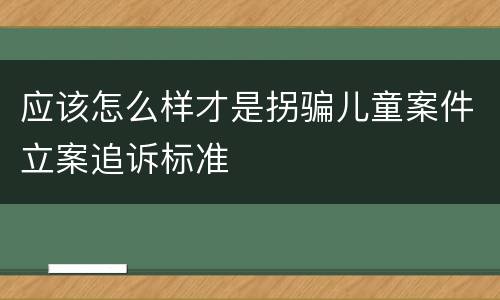应该怎么样才是拐骗儿童案件立案追诉标准