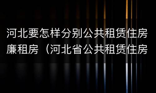 河北要怎样分别公共租赁住房廉租房（河北省公共租赁住房）