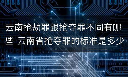 云南抢劫罪跟抢夺罪不同有哪些 云南省抢夺罪的标准是多少?
