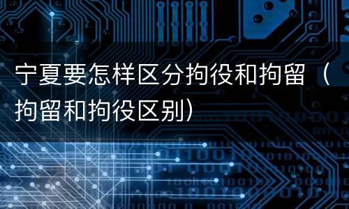 宁夏要怎样区分拘役和拘留（拘留和拘役区别）