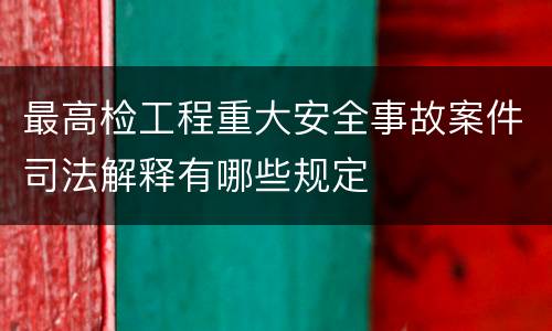 最高检工程重大安全事故案件司法解释有哪些规定