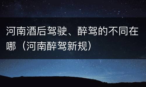 河南酒后驾驶、醉驾的不同在哪（河南醉驾新规）