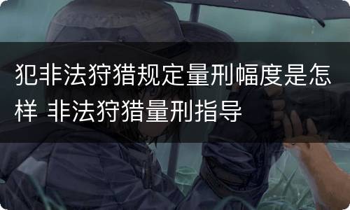 犯非法狩猎规定量刑幅度是怎样 非法狩猎量刑指导