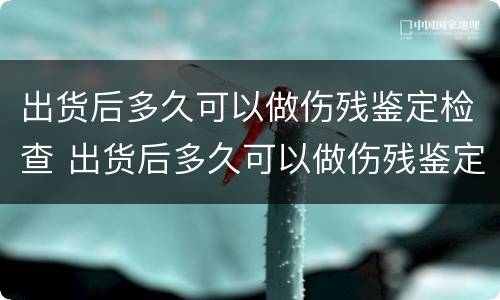 出货后多久可以做伤残鉴定检查 出货后多久可以做伤残鉴定检查结果